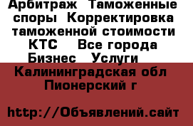 Арбитраж. Таможенные споры. Корректировка таможенной стоимости(КТС) - Все города Бизнес » Услуги   . Калининградская обл.,Пионерский г.